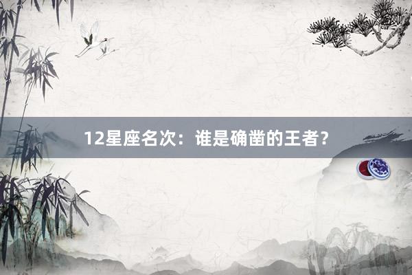 12星座名次：谁是确凿的王者？