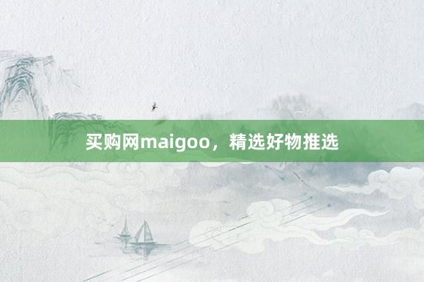 买购网maigoo，精选好物推选