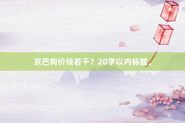 京巴狗价钱若干？20字以内标题。