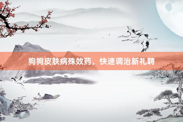 狗狗皮肤病殊效药，快速调治新礼聘