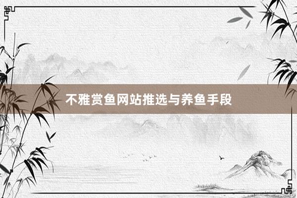 不雅赏鱼网站推选与养鱼手段